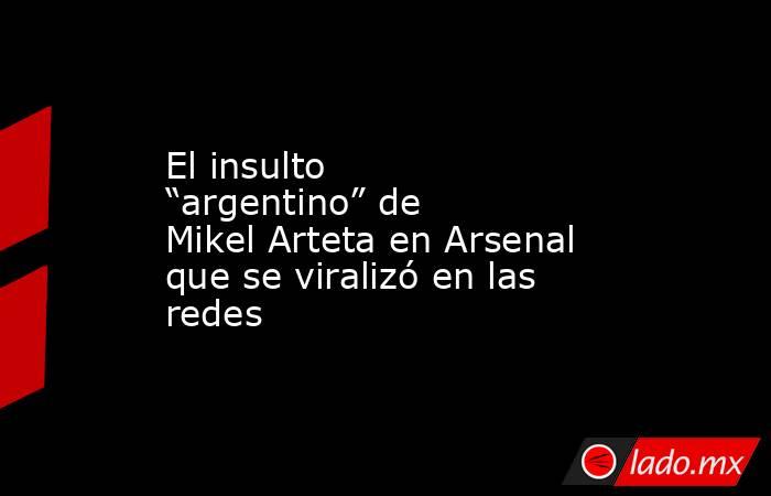 El insulto “argentino” de Mikel Arteta en Arsenal que se viralizó en las redes. Noticias en tiempo real