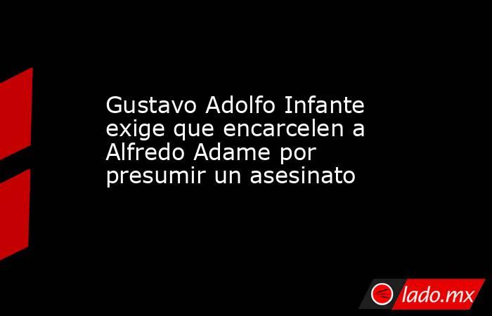 Gustavo Adolfo Infante exige que encarcelen a Alfredo Adame por presumir un asesinato. Noticias en tiempo real