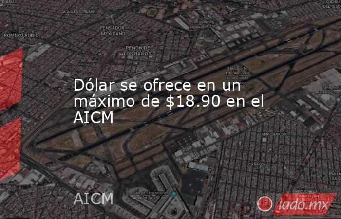 Dólar se ofrece en un máximo de $18.90 en el AICM. Noticias en tiempo real