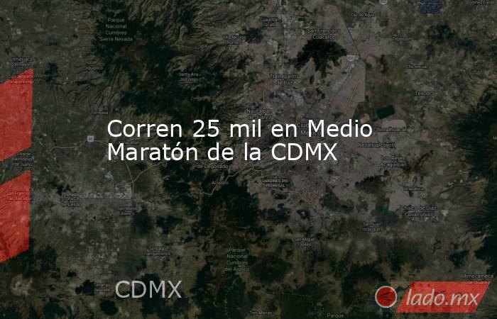 Corren 25 mil en Medio Maratón de la CDMX. Noticias en tiempo real
