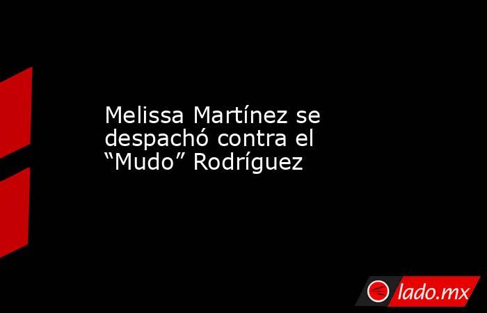 Melissa Martínez se despachó contra el “Mudo” Rodríguez . Noticias en tiempo real