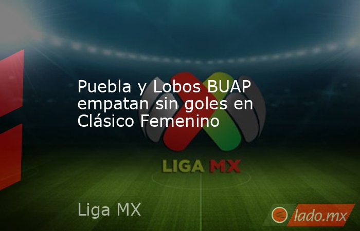 Puebla y Lobos BUAP empatan sin goles en Clásico Femenino
. Noticias en tiempo real
