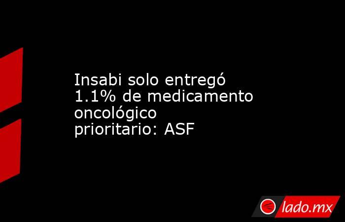 Insabi solo entregó 1.1% de medicamento oncológico prioritario: ASF. Noticias en tiempo real