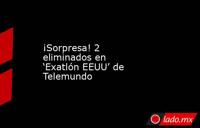 ¡Sorpresa! 2 eliminados en ‘Exatlón EEUU’ de Telemundo. Noticias en tiempo real