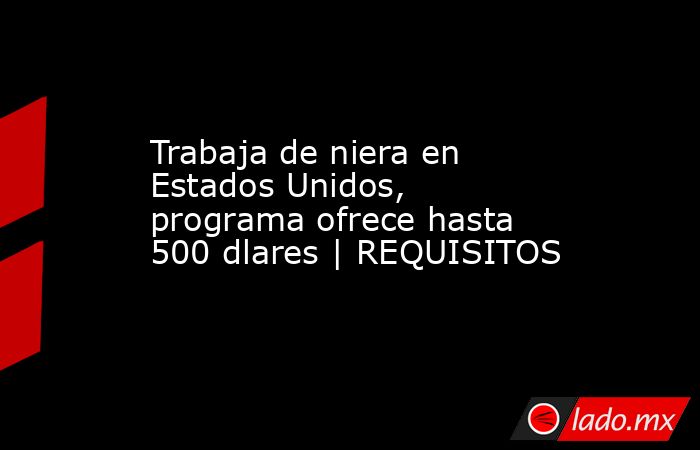 Trabaja de niera en Estados Unidos, programa ofrece hasta 500 dlares | REQUISITOS. Noticias en tiempo real