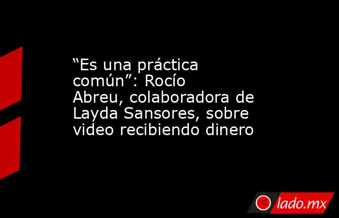 “Es una práctica común”: Rocío Abreu, colaboradora de Layda Sansores, sobre video recibiendo dinero. Noticias en tiempo real