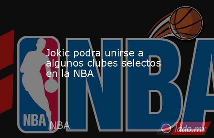 Jokic podra unirse a algunos clubes selectos en la NBA. Noticias en tiempo real