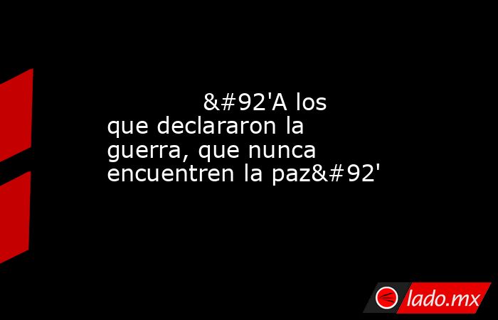             \'A los que declararon la guerra, que nunca encuentren la paz\'            . Noticias en tiempo real