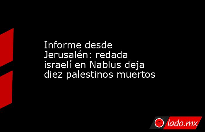 Informe desde Jerusalén: redada israelí en Nablus deja diez palestinos muertos. Noticias en tiempo real