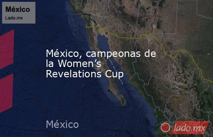México, campeonas de la Women’s Revelations Cup. Noticias en tiempo real