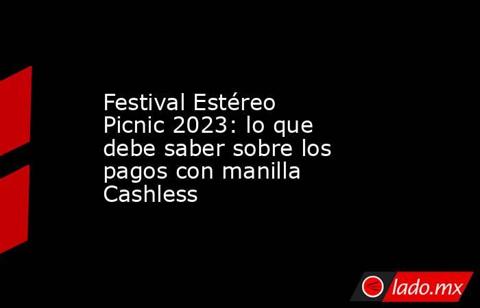 Festival Estéreo Picnic 2023: lo que debe saber sobre los pagos con manilla Cashless. Noticias en tiempo real