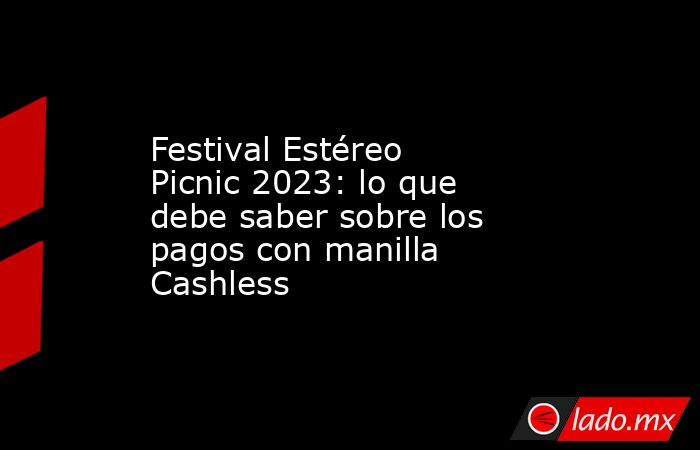 Festival Estéreo Picnic 2023: lo que debe saber sobre los pagos con manilla Cashless. Noticias en tiempo real