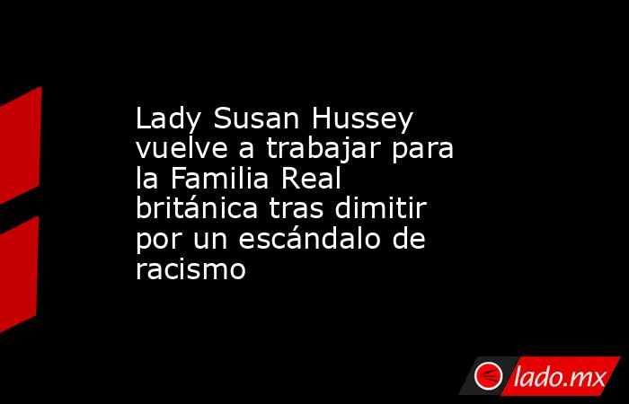 Lady Susan Hussey vuelve a trabajar para la Familia Real británica tras dimitir por un escándalo de racismo. Noticias en tiempo real