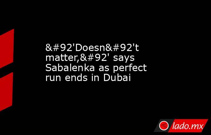 \'Doesn\'t matter,\' says Sabalenka as perfect run ends in Dubai. Noticias en tiempo real