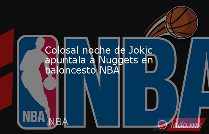 Colosal noche de Jokic apuntala a Nuggets en baloncesto NBA. Noticias en tiempo real