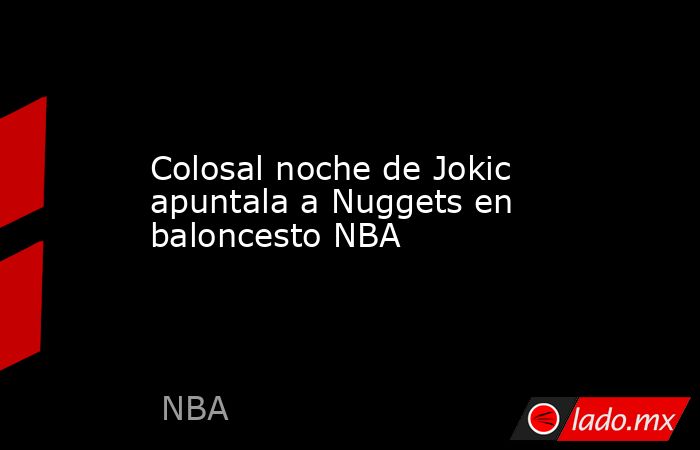 Colosal noche de Jokic apuntala a Nuggets en baloncesto NBA. Noticias en tiempo real