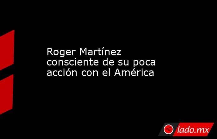 Roger Martínez consciente de su poca acción con el América. Noticias en tiempo real