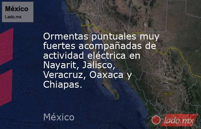 Ormentas puntuales muy fuertes acompañadas de actividad eléctrica en Nayarit, Jalisco, Veracruz, Oaxaca y Chiapas.. Noticias en tiempo real