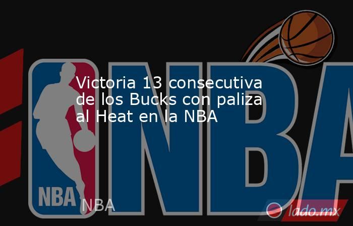 Victoria 13 consecutiva de los Bucks con paliza al Heat en la NBA. Noticias en tiempo real