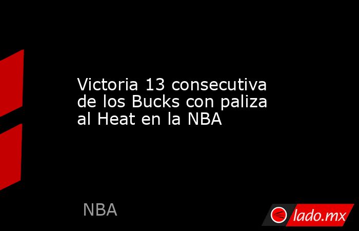 Victoria 13 consecutiva de los Bucks con paliza al Heat en la NBA. Noticias en tiempo real