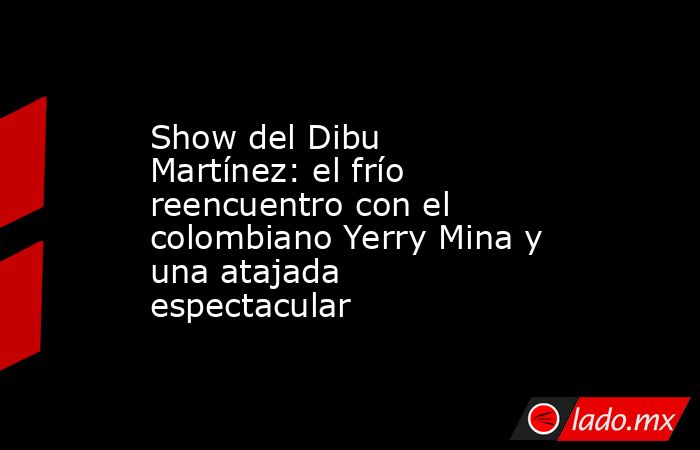 Show del Dibu Martínez: el frío reencuentro con el colombiano Yerry Mina y una atajada espectacular. Noticias en tiempo real