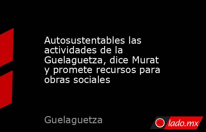 Autosustentables las actividades de la Guelaguetza, dice Murat y promete recursos para obras sociales. Noticias en tiempo real
