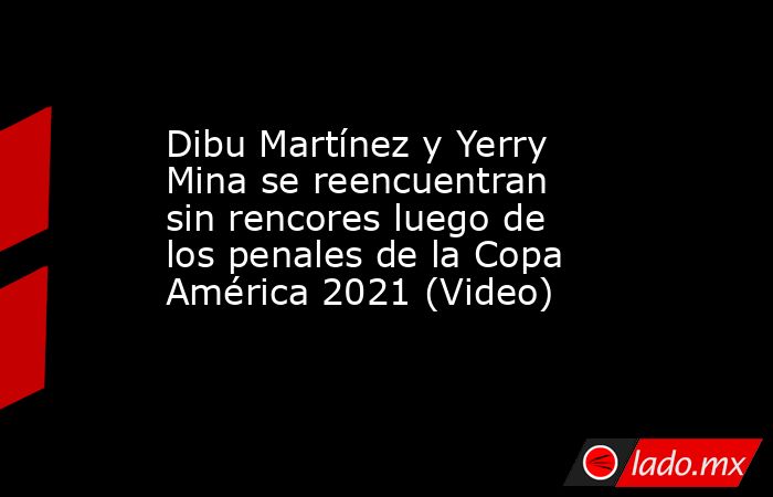 Dibu Martínez y Yerry Mina se reencuentran sin rencores luego de los penales de la Copa América 2021 (Video). Noticias en tiempo real