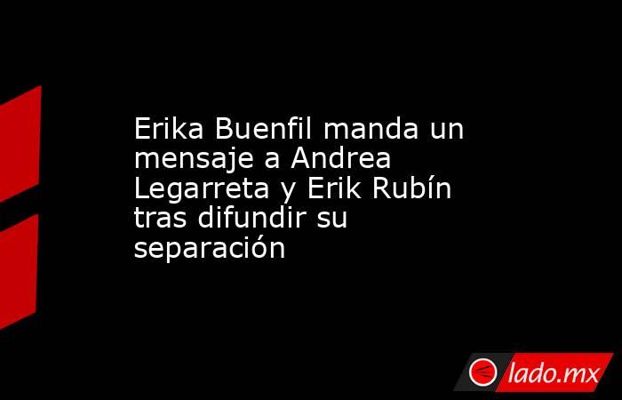 Erika Buenfil manda un mensaje a Andrea Legarreta y Erik Rubín tras difundir su separación. Noticias en tiempo real