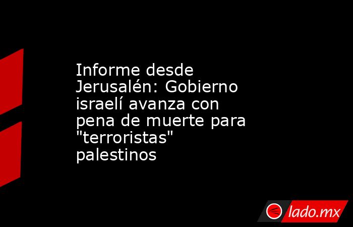 Informe desde Jerusalén: Gobierno israelí avanza con pena de muerte para 