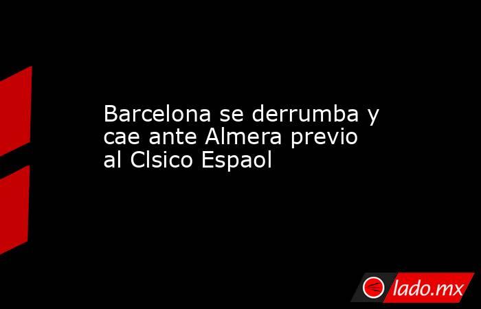 Barcelona se derrumba y cae ante Almera previo al Clsico Espaol. Noticias en tiempo real