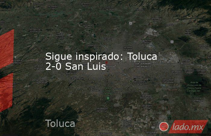 Sigue inspirado: Toluca 2-0 San Luis. Noticias en tiempo real
