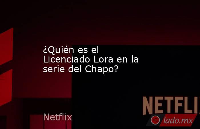 ¿Quién es el Licenciado Lora en la serie del Chapo?. Noticias en tiempo real