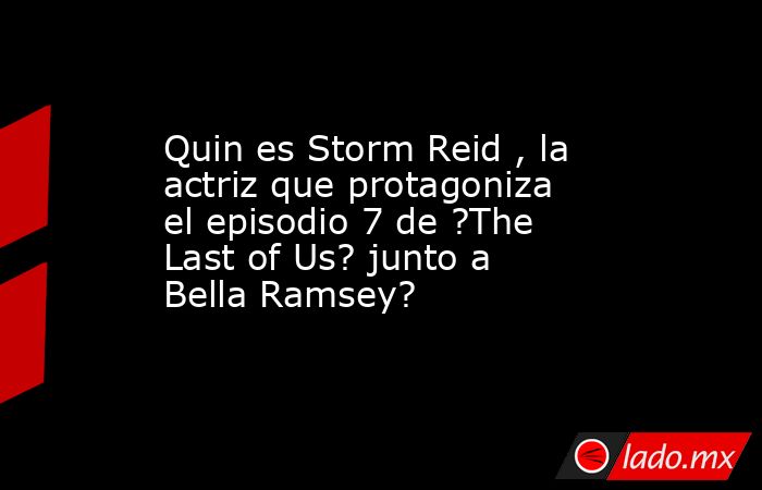Quin es Storm Reid , la actriz que protagoniza el episodio 7 de ?The Last of Us? junto a Bella Ramsey?. Noticias en tiempo real