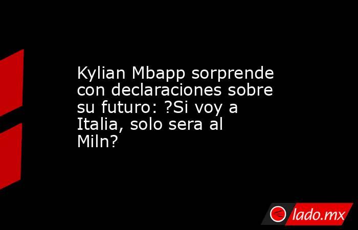 Kylian Mbapp sorprende con declaraciones sobre su futuro: ?Si voy a Italia, solo sera al Miln?. Noticias en tiempo real