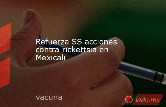 Refuerza SS acciones contra rickettsia en Mexicali. Noticias en tiempo real