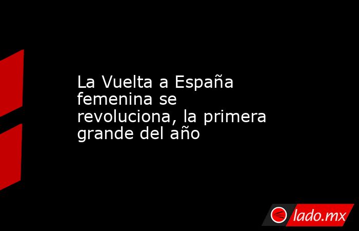 La Vuelta a España femenina se revoluciona, la primera grande del año. Noticias en tiempo real