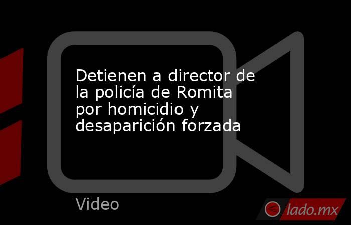 Detienen a director de la policía de Romita por homicidio y desaparición forzada. Noticias en tiempo real