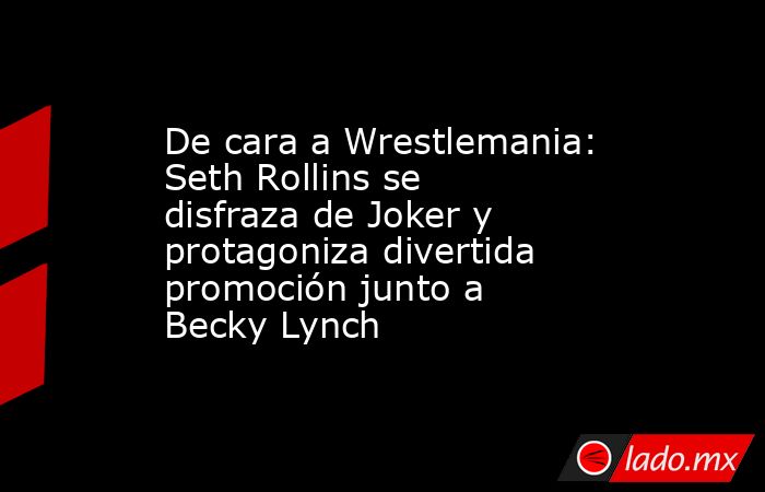 De cara a Wrestlemania: Seth Rollins se disfraza de Joker y protagoniza divertida promoción junto a Becky Lynch. Noticias en tiempo real