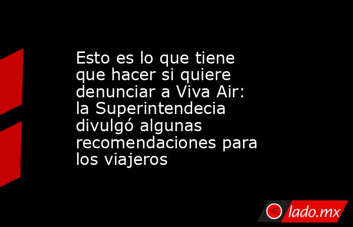 Esto es lo que tiene que hacer si quiere denunciar a Viva Air: la Superintendecia divulgó algunas recomendaciones para los viajeros. Noticias en tiempo real