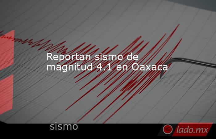 Reportan sismo de magnitud 4.1 en Oaxaca. Noticias en tiempo real