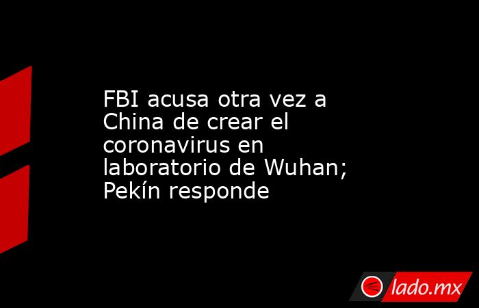 FBI acusa otra vez a China de crear el coronavirus en laboratorio de Wuhan; Pekín responde. Noticias en tiempo real