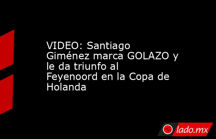 VIDEO: Santiago Giménez marca GOLAZO y le da triunfo al Feyenoord en la Copa de Holanda. Noticias en tiempo real