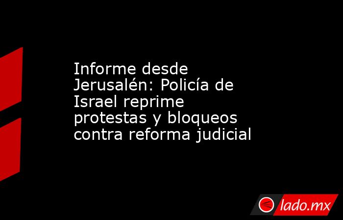 Informe desde Jerusalén: Policía de Israel reprime protestas y bloqueos contra reforma judicial. Noticias en tiempo real