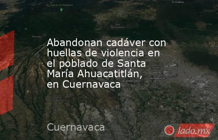 Abandonan cadáver con huellas de violencia en el poblado de Santa María Ahuacatitlán, en Cuernavaca. Noticias en tiempo real