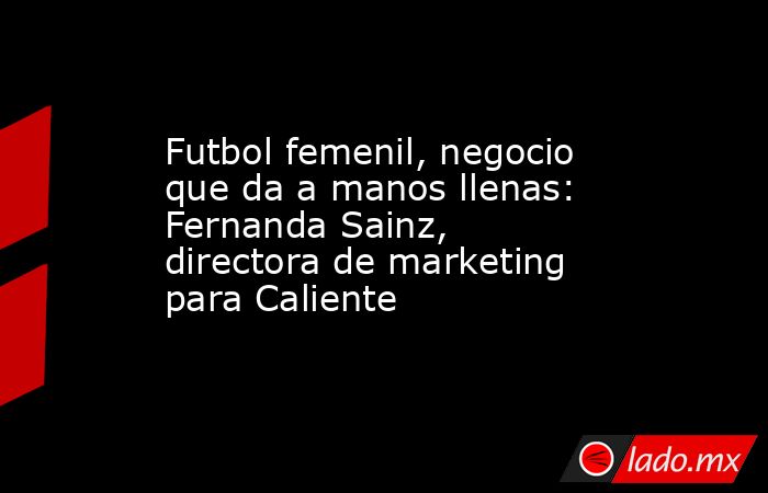 Futbol femenil, negocio que da a manos llenas:  Fernanda Sainz, directora de marketing para Caliente. Noticias en tiempo real