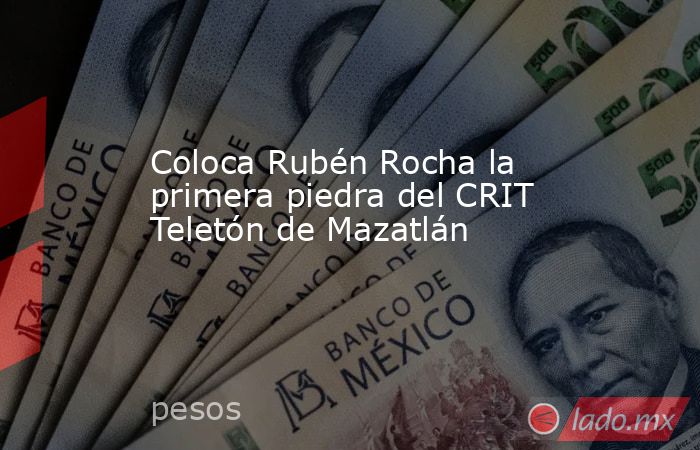 Coloca Rubén Rocha la primera piedra del CRIT Teletón de Mazatlán. Noticias en tiempo real