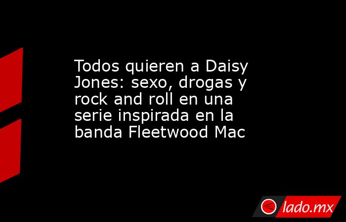 Todos quieren a Daisy Jones: sexo, drogas y rock and roll en una serie inspirada en la banda Fleetwood Mac. Noticias en tiempo real