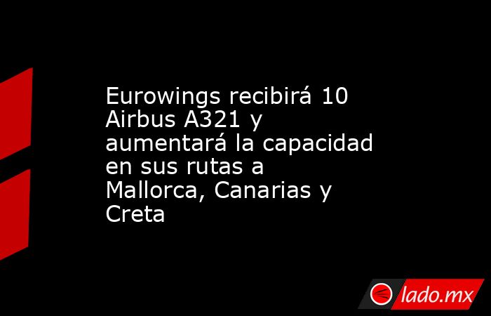 Eurowings recibirá 10 Airbus A321 y aumentará la capacidad en sus rutas a Mallorca, Canarias y Creta. Noticias en tiempo real