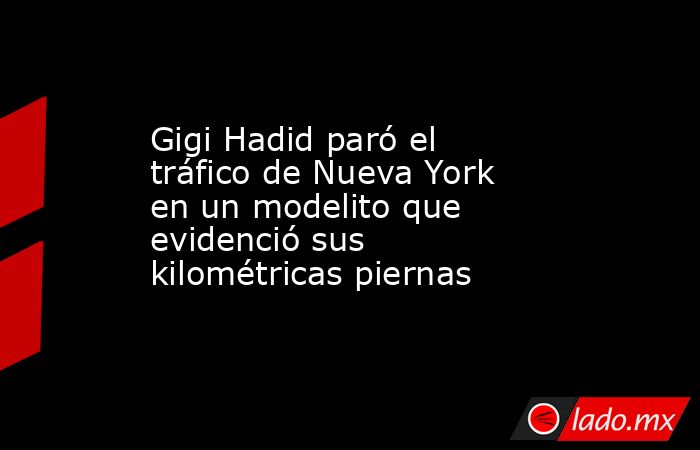 Gigi Hadid paró el tráfico de Nueva York en un modelito que evidenció sus kilométricas piernas. Noticias en tiempo real