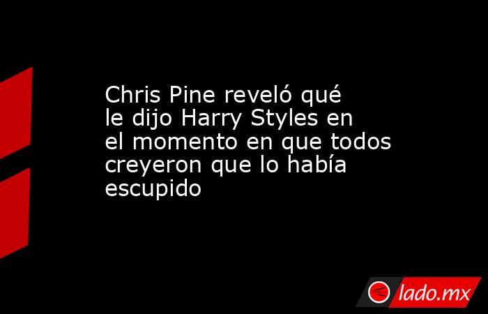 Chris Pine reveló qué le dijo Harry Styles en el momento en que todos creyeron que lo había escupido. Noticias en tiempo real